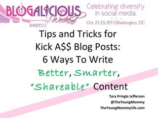 Tips and Tricks for  Kick A$$ Blog Posts:  6 Ways To Write  Better ,  Smarter ,  “Shareable”  Content Tara Pringle Jefferson @TheYoungMommy TheYoungMommyLife.com 