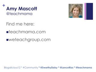 +
    Amy Mascott
    @teachmama

    Find me here:
    teachmama.com

    weteachgroup.com




Blogalicious12 * #Community * @SwarthyDaisy * @LanceRios * @teachmama
 