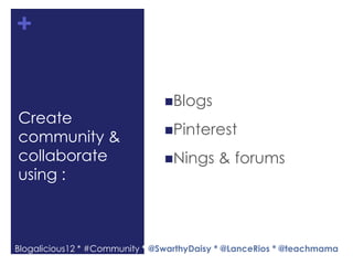+

                               Blogs
Create
                               Pinterest
community &
collaborate                    Nings      & forums
using :



Blogalicious12 * #Community * @SwarthyDaisy * @LanceRios * @teachmama
 