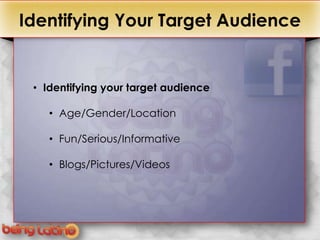 +
Identifying Your Target Audience


  • Identifying your target audience

     • Age/Gender/Location

     • Fun/Serious/Informative

     • Blogs/Pictures/Videos
 