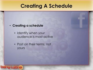 +         Creating A Schedule


    • Creating a schedule

      • Identify when your
        audience is most active

      • Post on their terms, not
        yours
 