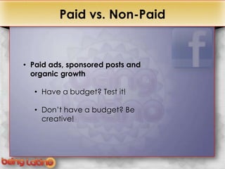 +            Paid vs. Non-Paid


    • Paid ads, sponsored posts and
      organic growth

      • Have a budget? Test it!

      • Don’t have a budget? Be
        creative!
 