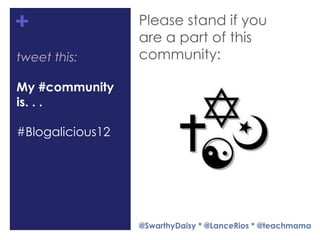 +                 Please stand if you
                  are a part of this
tweet this:       community:

My #community
is. . .

#Blogalicious12




                  @SwarthyDaisy * @LanceRios * @teachmama
 