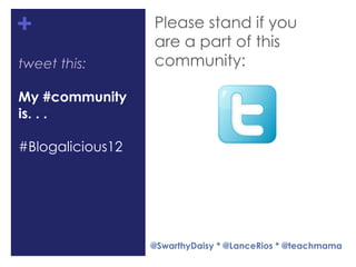 +                 Please stand if you
                  are a part of this
tweet this:       community:

My #community
is. . .

#Blogalicious12




                  @SwarthyDaisy * @LanceRios * @teachmama
 