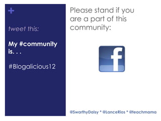 +                 Please stand if you
                  are a part of this
tweet this:       community:

My #community
is. . .

#Blogalicious12




                  @SwarthyDaisy * @LanceRios * @teachmama
 