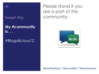 +                 Please stand if you
                  are a part of this
tweet this:       community:

My #community
is. . .

#Blogalicious12




                  @SwarthyDaisy * @LanceRios * @teachmama
 