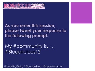+

As you enter this session,
please tweet your response to
the following prompt:

My #community is. . .
#Blogalicious12

@SwarthyDaisy * @LanceRios * @teachmama
 