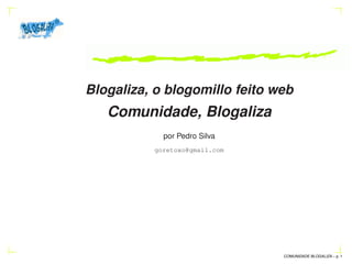 Blogaliza, o blogomillo feito web
   Comunidade, Blogaliza
            por Pedro Silva
          goretoxo@gmail.com




                               COMUNIDADE BLOGALIZA – p.
 