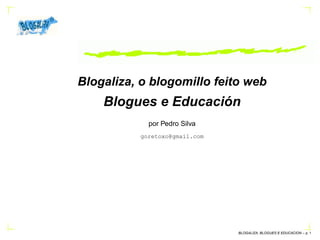 Blogaliza, o blogomillo feito web
    Blogues e Educación
            por Pedro Silva
          goretoxo@gmail.com




                               BLOGALIZA, BLOGUES E EDUCACION – p.
 