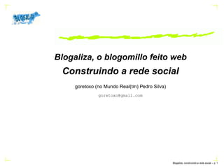 Blogaliza, o blogomillo feito web
 Construindo a rede social
     goretoxo (no Mundo Real(tm) Pedro Silva)
               goretoxo@gmail.com




                                                Blogaliza, construindo a rede social – p.
 