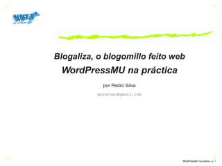 Blogaliza, o blogomillo feito web
 WordPressMU na práctica
            por Pedro Silva
          goretoxo@gmail.com




                                WordPressMU na prctica – p.
 
