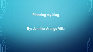 Planning my blog
By: Jennifer Arango Villa
 