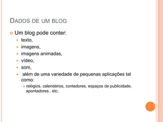 Dados de um blogUm blog pode conter: texto, imagens, imagens animadas,vídeo, som,além de uma variedade de pequenas aplicações tal como:relógios, calendários, contadores, espaços de publicidade, apontadores.. etc.