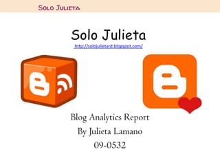 Solo Julieta
 http://solojulietard.blogspot.com/




Blog Analytics Report
  By Julieta Lamano
       09-0532
 