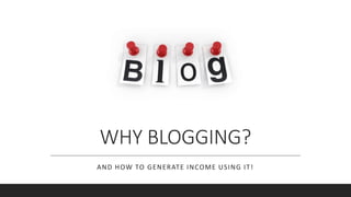 WHY BLOGGING?
AND HOW TO GENERATE INCOME USING IT!
 