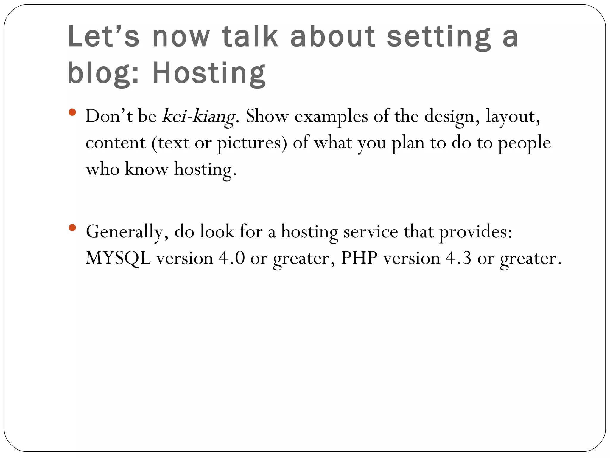 Let’s now talk about setting a blog: Hosting  Don’t  be  kei-kiang . Show examples of the design, layout, content (text or pictures) of what you plan to do to people who know hosting. Generally, do look for a hosting service that provides: MYSQL version 4.0 or greater, PHP version 4.3 or greater. 