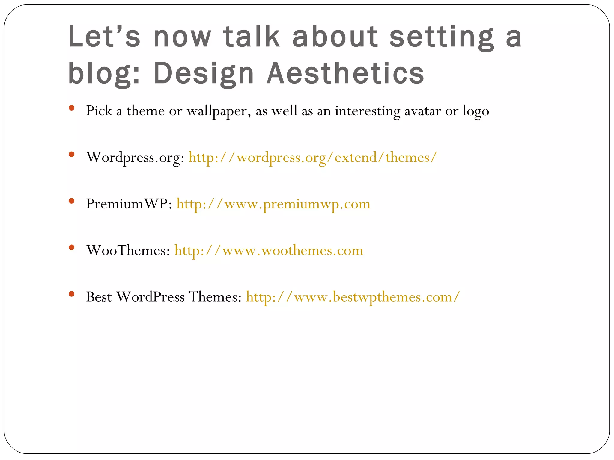 Let’s now talk about setting a blog: Design Aesthetics Pick a theme or wallpaper, as well as an interesting avatar or logo Wordpress.org:  http://wordpress.org/extend/themes/ PremiumWP:  http://www.premiumwp.com WooThemes:  http://www.woothemes.com Best WordPress Themes:  http://www.bestwpthemes.com/ 