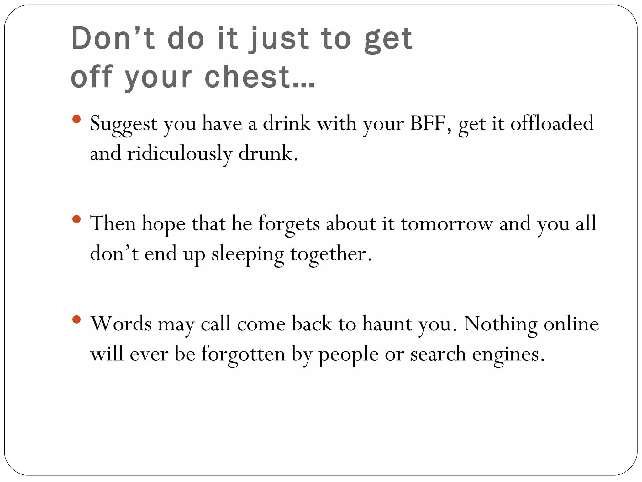 Don’t do it just to get  off your chest … Suggest you have a drink with your BFF, get it offloaded and ridiculously drunk . Then  hope that he forgets about it  tomorrow  and you all don’t end up sleeping together. Words  may call come back to haunt you. Nothing online will ever be forgotten by people or search engines. 