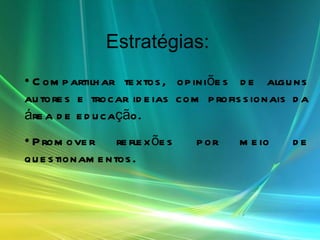 Estratégias:   Compartilhar textos, opiniões de alguns autores e trocar ideias com profissionais da área de educação. Promover reflexões por meio de questionamentos. 