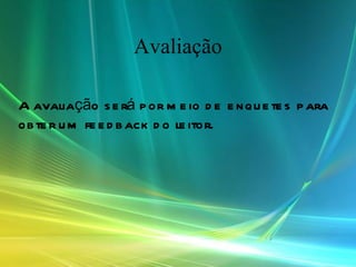 Avaliação A avaliação será por meio de enquetes para obter um feedback do leitor . 
