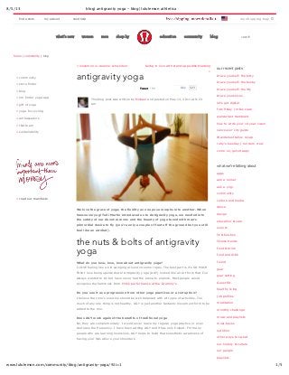 8/5/13 blog| antigravity yoga - blog| lululemon athletica
1/5www.lululemon.com/community/blog/antigravity-yoga/?sli=1
searchwhat's new women men shop by education community blog
> read our manifesto
> community
> store finder
> blog
> om finder yoga app
> gift of yoga
> yoga for cycling
> ambassadors
> r&d team
> sustainability
home / community / blog
« lululemon is…deanne schweitzer falling in love with stand­up paddleboarding
»
This blog post was written by Michael and posted on May 13, 2011 at 9:23
am
We love the grace of yoga; the fluidity as one pose morphs into another. When
Vancouver yogi Tedi Martin introduced us to Antigravity yoga, we nestled into
the safety of our duvet­cocoons and the beauty of yoga fused with man's
primordial desire to fly (you're only a couple of feet off the ground but you still
feel like an acrobat).
the nuts & bolts of antigravity
yoga
What do you love, love, love about antigravity yoga?
I LOVE feeling like a kid swinging around on some ropes. The best part is it's SO MUCH
FUN! I love being upside down! Antigravity yoga (AGY) looked like an art form that I've
always wanted to try but have never had the arena to explore. Most people would
recognise the hammock from Pink's performance at the Grammy's.
Do you see it as a progression from other yoga practices or a corruption?
I believe that one's exercise should be well balanced with all types of activities. Too
much of any one thing is not healthy. AGY is just another fantastic movement form to be
added to the mix.
Does AGY work against the benefits of traditional yoga
No, they are complementary. I would never leave my regular yoga practice or even
decrease the frequency. I have been adding AGY and it has only helped. For many
people who are learning inversions, AGY helps to build that kinesthetic awareness of
having your hips above your shoulders.
TweetTweet 11
 
Like 623
 
antigravity yoga
our recent posts
brace yourself: the bitty
brace yourself: the booby
brace yourself: the itty
brace yourselves
let’s get digital
foto friday | miles clark
wanderlust tremblant
how to write your 10 year vision
vancouver city guide
Wanderlust tahoe recap
ruby’s tuesday | run dem crew
come on, get strappy
what we’re talking about
apps
ask a runner
ask a yogi
community
culture and media
dance
design
education & care
events
fit & function
fitness trends
food & drink
food and drink
found
gear
goal setting
Guest Etc.
healthy living
job profiles
meditation
monthly challenge
music and playlists
must­haves
nutrition
other ways to sweat
our history & culture
our people
playlists
find a store my account need help my shopping bag: 0
 
