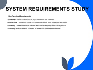 SYSTEM REQUIREMENTS STUDY
Non-Functional Requirements
Availability: - When user clicked on any function then it is availab...