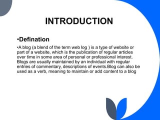 INTRODUCTION
•Defination
•A blog (a blend of the term web log ) is a type of website or
part of a website, which is the pu...