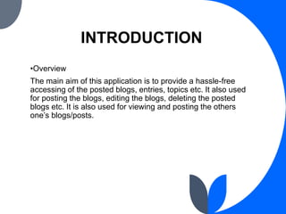 INTRODUCTION
•Overview
The main aim of this application is to provide a hassle-free
accessing of the posted blogs, entries...