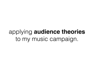 applying audience theories
to my music campaign.
 