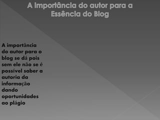 A importância 
do autor para o 
blog se dá pois 
sem ele não se é 
possível saber a 
autoria da 
informação 
dando 
oportunidades 
ao plágio 
 