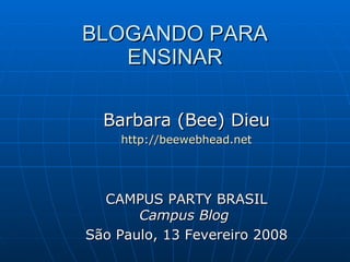 BLOGANDO PARA
   ENSINAR

  Barbara (Bee) Dieu
    http://beewebhead.net




  CAMPUS PARTY BRASIL
       Campus Blog
São Paulo, 13 Fevereiro 2008