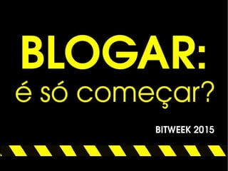 Apresentação: Blogar: é só começar? (BITWEEK 2015)