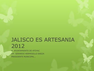 JALISCO ES ARTESANIA
2012
H. AYUNTAMIENTO DE ATOYAC
DR. GERARDO HERMOSILLO BAEZA
PRESIDENTE MUNICIPAL ,
 