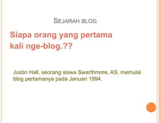 SEJARAH BLOG
Siapa orang yang pertama
kali nge-blog.??
Justin Hall, seorang siswa Swarthmore, AS, memulai
blog pertamanya pada Januari 1994.
 