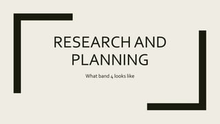 RESEARCH AND
PLANNING
What band 4 looks like
 