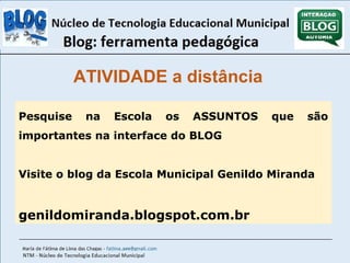 ATIVIDADE a distância 
Pesquise na Escola os ASSUNTOS que são 
importantes na interface do BLOG 
Visite o blog da Escola Municipal Genildo Miranda 
genildomiranda.blogspot.com.br 
 