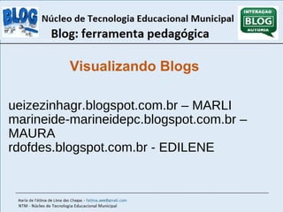 Visualizando Blogs 
ueizezinhagr.blogspot.com.br – MARLI 
marineide-marineidepc.blogspot.com.br – 
MAURA 
rdofdes.blogspot.com.br - EDILENE 
 