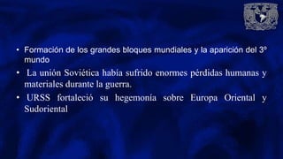 • Formación de los grandes bloques mundiales y la aparición del 3º
mundo
• La unión Soviética había sufrido enormes pérdidas humanas y
materiales durante la guerra.
• URSS fortaleció su hegemonía sobre Europa Oriental y
Sudoriental
 