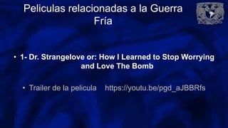 Peliculas relacionadas a la Guerra
Fría
• 1- Dr. Strangelove or: How I Learned to Stop Worrying
and Love The Bomb
• Trailer de la pelicula https://youtu.be/pgd_aJBBRfs
 