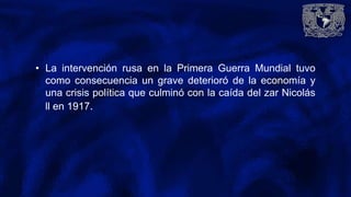 • La intervención rusa en la Primera Guerra Mundial tuvo
como consecuencia un grave deterioró de la economía y
una crisis política que culminó con la caída del zar Nicolás
ll en 1917.
 