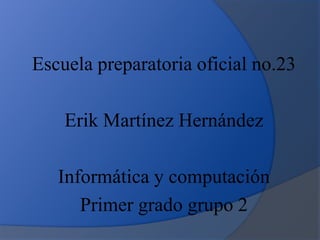 Escuela preparatoria oficial no.23
Erik Martínez Hernández
Informática y computación
Primer grado grupo 2
 