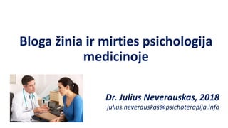 Bloga žinia ir mirties psichologija
medicinoje
Dr. Julius Neverauskas, 2018
julius.neverauskas@psichoterapija.info
 
