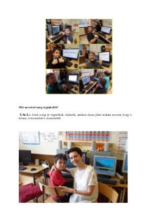 Mit nevetteti meg leginkább?
U.Sz.I.:- Azok a régi jó vígjátékok, kabarék, amiken olyan jókat tudtam nevetni, hogy a
könny is kicsordult a szememből.
 