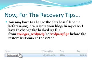 Now, For The Recovery Tips…
 You may have to change the database filename
before using it to restore your blog. In my case, I
have to change the backed-up file
from mylogin_wrdp1.sql to wrdp1.sql.gz before the
restore will work in the cPanel.
 