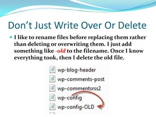 Don’t Just Write Over Or Delete
 I like to rename files before replacing them rather
than deleting or overwriting them. I just add
something like -old to the filename. Once I know
everything took, then I delete the old file.
 