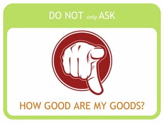 DO NOT only ASK




HOW GOOD ARE MY GOODS?
 