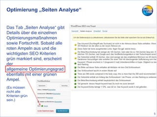 Optimierung „Seiten Analyse“
Das Tab „Seiten Analyse“ gibt
Details über die einzelnen
Optimierungsmaßnahmen
sowie Fortschritt. Sobald alle
roten Ampeln aus und die
wichtigsten SEO Kriterien
grün markiert sind, erscheint
der
allgemeine Optimierungsgrad
ebenfalls mit einer grünen
Ampel.
(Es müssen
nicht alle
Kriterien grün
sein.)
5
 