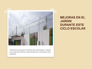 MEJORAS EN EL
JARDIN
DURANTE ESTE
CICLO ESCOLAR
PROTECCION EN PUERTA DE ENTRADA Y MAYA
CICLON EN PARTE SUPERIOR DE FACHADA DEL
JARDIN.
 