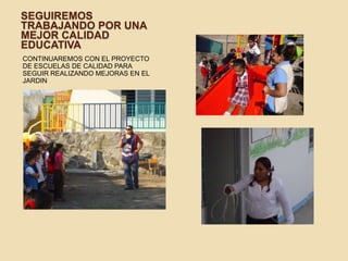 SEGUIREMOS
TRABAJANDO POR UNA
MEJOR CALIDAD
EDUCATIVA
CONTINUAREMOS CON EL PROYECTO
DE ESCUELAS DE CALIDAD PARA
SEGUIR REALIZANDO MEJORAS EN EL
JARDIN
 