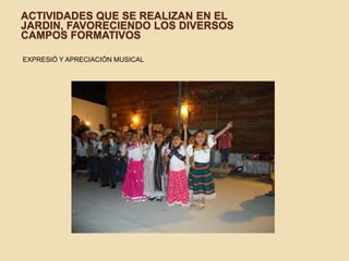 ACTIVIDADES QUE SE REALIZAN EN EL
JARDIN, FAVORECIENDO LOS DIVERSOS
CAMPOS FORMATIVOS
EXPRESIÓ Y APRECIACIÓN MUSICAL
 